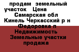 продам  земельный участок › Цена ­ 180 000 - Самарская обл., Кинель-Черкасский р-н, Федоровка п. Недвижимость » Земельные участки продажа   